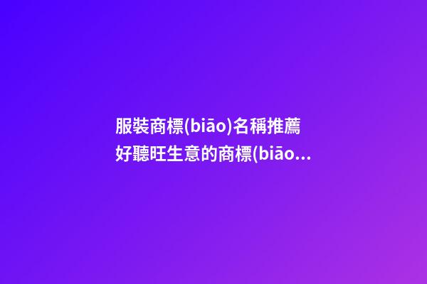 服裝商標(biāo)名稱推薦 好聽旺生意的商標(biāo)名字大全,起名之家-第1張-商標(biāo)起名-玄機派